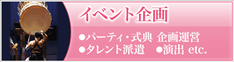 イベント企画　●パーティ・式典 企画運営　●タレント派遣　●演出 etc.